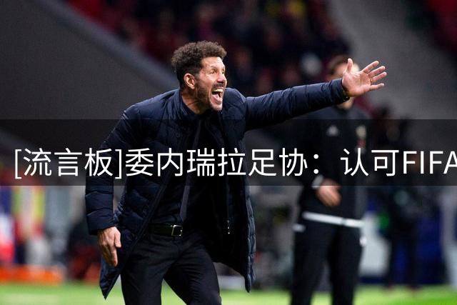 [流言板]委内瑞拉足协：认可FIFA撤回争议项目，继续信任因凡蒂诺